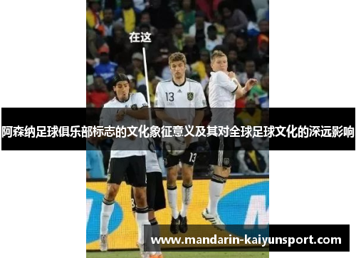阿森纳足球俱乐部标志的文化象征意义及其对全球足球文化的深远影响