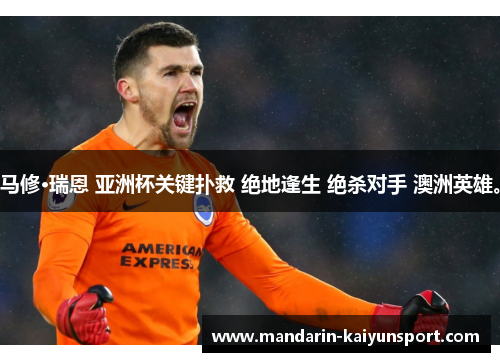 马修·瑞恩 亚洲杯关键扑救 绝地逢生 绝杀对手 澳洲英雄。