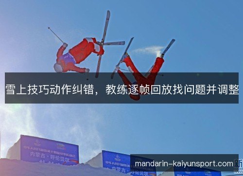 雪上技巧动作纠错，教练逐帧回放找问题并调整