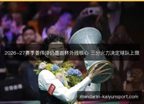 2026-27赛季姜伟泽仍是吉林外线核心 三分火力决定球队上限